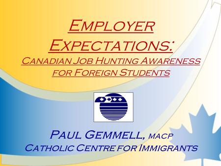 Employer Expectations: Canadian Job Hunting Awareness for Foreign Students Paul Gemmell, MACP Catholic Centre for Immigrants.