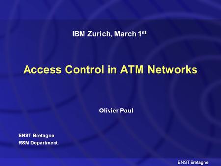 ENST Bretagne Access Control in ATM Networks Olivier Paul IBM Zurich, March 1 st ENST Bretagne RSM Department.