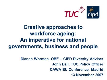 Creative approaches to workforce ageing: An imperative for national governments, business and people Dianah Worman, OBE – CIPD Diversity Adviser John Ball,