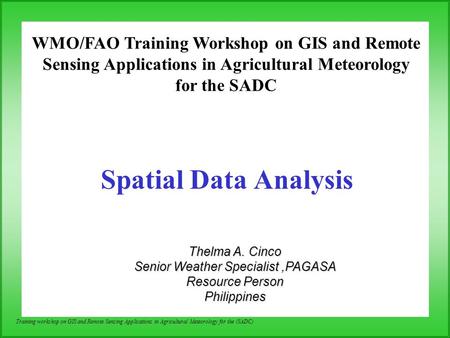 WMO/FAO Training Workshop on GIS and Remote Sensing Applications in Agricultural Meteorology for the SADC Spatial Data Analysis Thelma A. Cinco Senior.