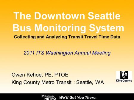 The Downtown Seattle Bus Monitoring System Collecting and Analyzing Transit Travel Time Data Owen Kehoe, PE, PTOE King County Metro Transit : Seattle,