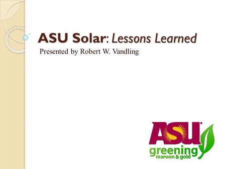 ASU Solar: Lessons Learned Presented by Robert W. Vandling.