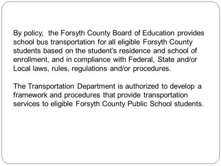 By policy, the Forsyth County Board of Education provides school bus transportation for all eligible Forsyth County students based on the students residence.