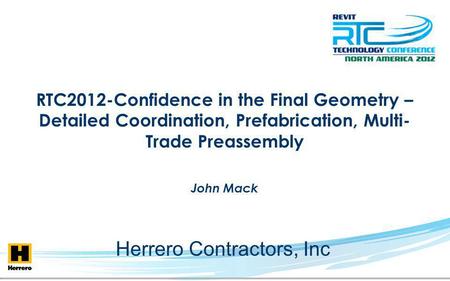 RTC2012-Confidence in the Final Geometry – Detailed Coordination, Prefabrication, Multi- Trade Preassembly John Mack Herrero Contractors, Inc.