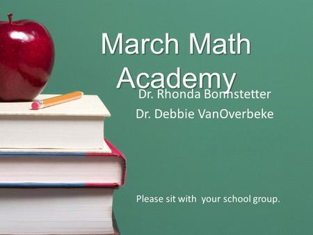 March Math Academy Dr. Rhonda Bonnstetter Dr. Debbie VanOverbeke Please sit with your school group.