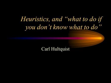 Heuristics, and what to do if you dont know what to do Carl Hultquist.