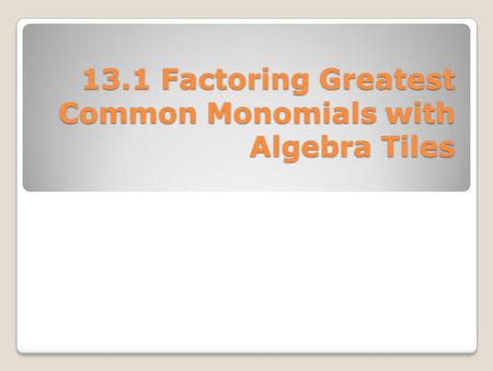 13.1 Factoring Greatest Common Monomials with Algebra Tiles.