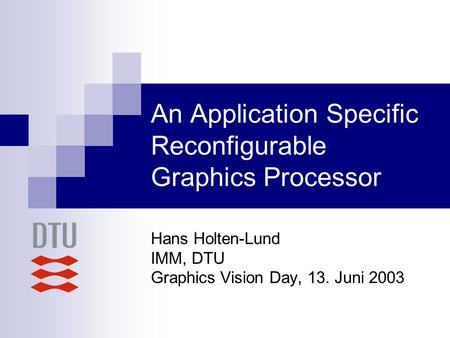 An Application Specific Reconfigurable Graphics Processor Hans Holten-Lund IMM, DTU Graphics Vision Day, 13. Juni 2003.