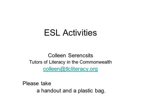 ESL Activities Colleen Serencsits Tutors of Literacy in the Commonwealth Please take a handout and a plastic bag.