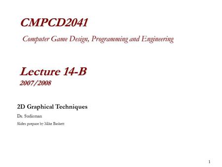 1 CMPCD2041 Computer Game Design, Programming and Engineering Lecture 14-B 2007/2008 2D Graphical Techniques Dr. Sudirman Slides prepare by Mike Baskett.