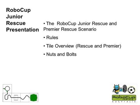 RoboCup Junior Rescue Presentation The RoboCup Junior Rescue and Premier Rescue Scenario Rules Tile Overview (Rescue and Premier) Nuts and Bolts.