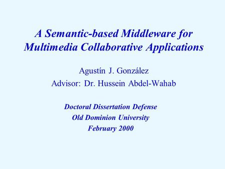 A Semantic-based Middleware for Multimedia Collaborative Applications Agustín J. González Advisor: Dr. Hussein Abdel-Wahab Doctoral Dissertation Defense.