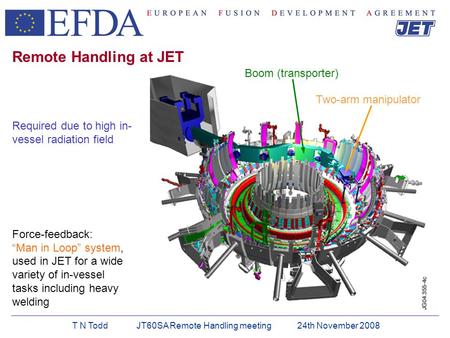 T N Todd JT60SA Remote Handling meeting 24th November 2008 Boom (transporter) Two-arm manipulator Remote Handling at JET Required due to high in- vessel.