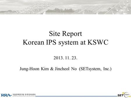 Site Report Korean IPS system at KSWC 2013. 11. 23. Jung-Hoon Kim & Jincheol No (SETsystem, Inc.)