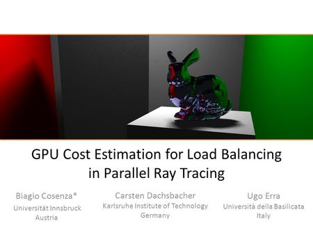 GPU Cost Estimation for Load Balancing in Parallel Ray Tracing Biagio Cosenza* Universität Innsbruck Austria Carsten Dachsbacher Karlsruhe Institute of.