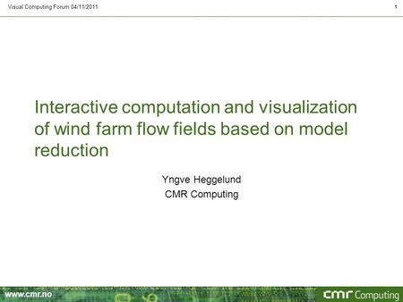 Www.cmr.no Interactive computation and visualization of wind farm flow fields based on model reduction Visual Computing Forum 04/11/2011 1 Yngve Heggelund.