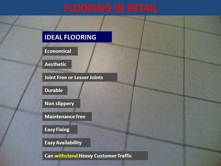 FLOORING IN RETAIL IDEAL FLOORING Economical Aesthetic Joint Free or Lesser Joints Can withstand Heavy Customer Traffic Non slippery Maintenance free Easy.