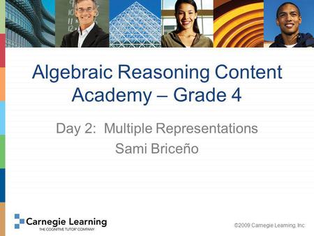 ©2009 Carnegie Learning, Inc. Algebraic Reasoning Content Academy – Grade 4 Day 2: Multiple Representations Sami Briceño.