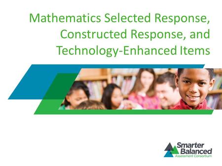 Mathematics Selected Response, Constructed Response, and Technology-Enhanced Items Welcome to the Smarter Balanced Assessment Consortium’s Mathematics.