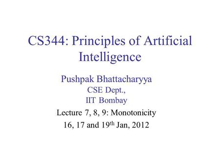 CS344: Principles of Artificial Intelligence Pushpak Bhattacharyya CSE Dept., IIT Bombay Lecture 7, 8, 9: Monotonicity 16, 17 and 19 th Jan, 2012.