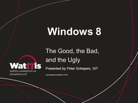 Windows 8 The Good, the Bad, and the Ugly Presented by Peter Schepers, IST Last updated December 3, 2012.