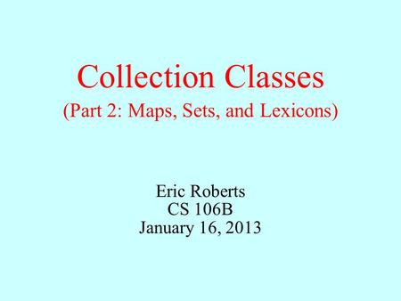 Collection Classes Eric Roberts CS 106B January 16, 2013 (Part 2: Maps, Sets, and Lexicons)