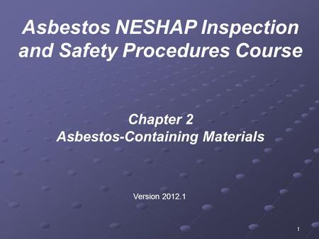 1 Chapter 2 Asbestos-Containing Materials Version 2012.1 Asbestos NESHAP Inspection and Safety Procedures Course.