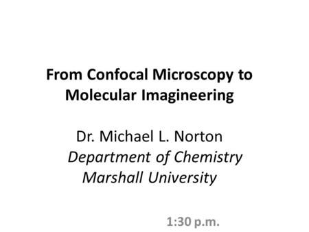 From Confocal Microscopy to Molecular Imagineering Dr. Michael L. Norton Department of Chemistry Marshall University 1:30 p.m.