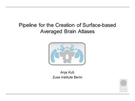 Pipeline for the Creation of Surface-based Averaged Brain Atlases Anja Kuß Zuse Institute Berlin.