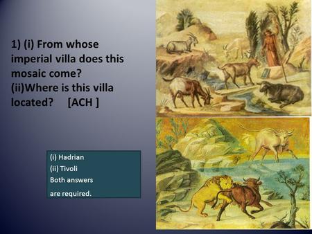 1) (i) From whose imperial villa does this mosaic come? (ii)Where is this villa located? [ACH ] (i) Hadrian (ii) Tivoli Both answers are required.