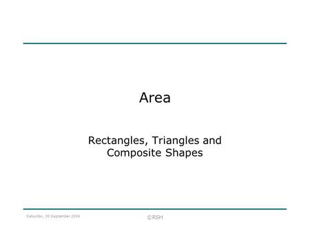 Saturday, 30 September 2006 ©RSH Area Rectangles, Triangles and Composite Shapes.