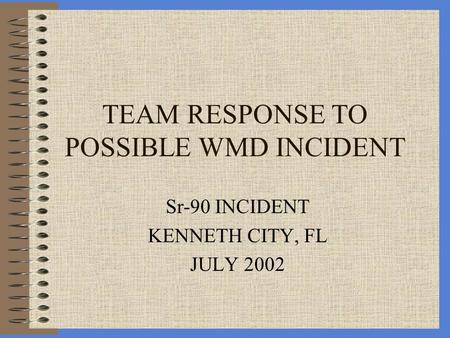 TEAM RESPONSE TO POSSIBLE WMD INCIDENT Sr-90 INCIDENT KENNETH CITY, FL JULY 2002.