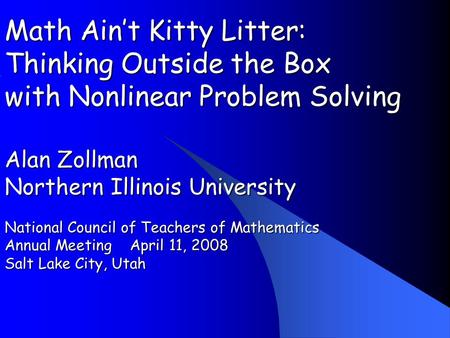 Math Aint Kitty Litter: Thinking Outside the Box with Nonlinear Problem Solving Alan Zollman Northern Illinois University National Council of Teachers.