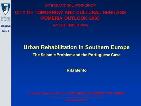 DECivil ICIST Urban Rehabilitation in Southern Europe The Seismic Problem and the Portuguese Case Rita Bento Instituto Superior Técnico, TECHNICAL UNIVERSITY.