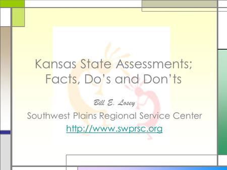 Kansas State Assessments; Facts, Dos and Donts Bill E. Losey Southwest Plains Regional Service Center