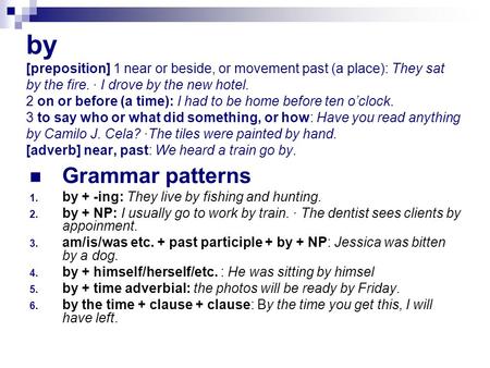 By [preposition] 1 near or beside, or movement past (a place): They sat by the fire. · I drove by the new hotel. 2 on or before (a time): I had to be home.