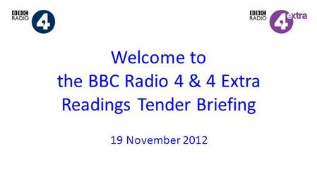 Welcome to the BBC Radio 4 & 4 Extra Readings Tender Briefing 19 November 2012.