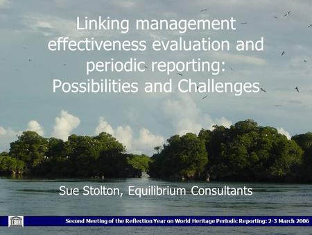 Second Meeting of the Reflection Year on World Heritage Periodic Reporting: 2-3 March 2006 Linking management effectiveness evaluation and periodic reporting: