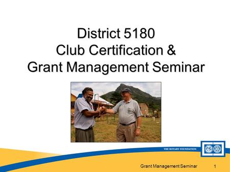 Grant Management Seminar 1 District 5180 Club Certification & Grant Management Seminar.