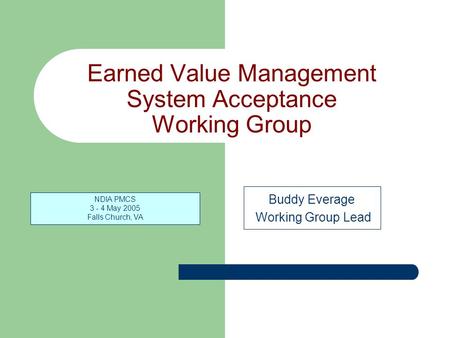 NDIA PMCS 3 - 4 May 2005 Falls Church, VA Earned Value Management System Acceptance Working Group Buddy Everage Working Group Lead.