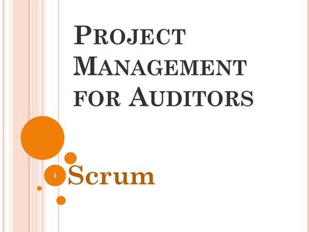 P ROJECT M ANAGEMENT FOR A UDITORS Scrum 1. W HY S CRUM ? Impact Efficient Transparent Teamwork Accountable Nimble 2.