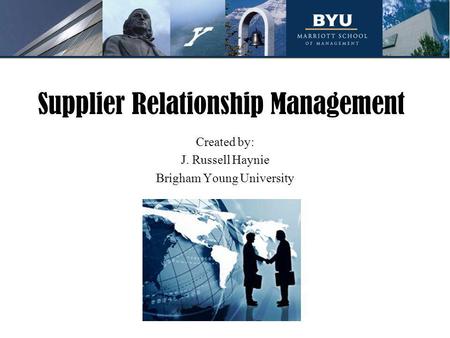 Supplier Relationship Management Created by: J. Russell Haynie Brigham Young University.