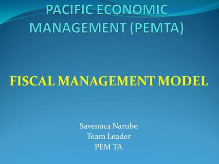 FISCAL MANAGEMENT MODEL Savenaca Narube Team Leader PEM TA.