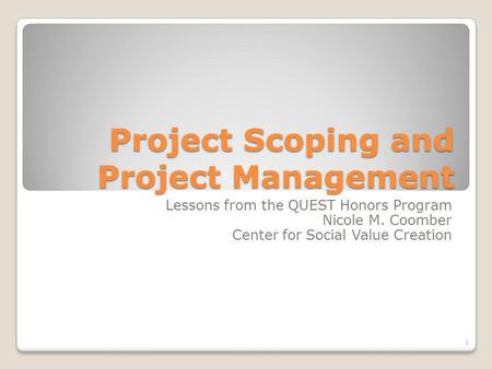 Project Scoping and Project Management Lessons from the QUEST Honors Program Nicole M. Coomber Center for Social Value Creation 1.