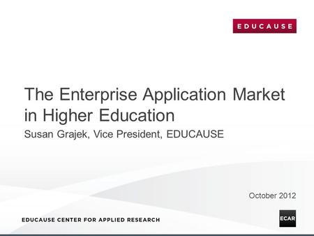 The Enterprise Application Market in Higher Education October 2012 Susan Grajek, Vice President, EDUCAUSE.