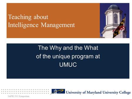 Teaching about Intelligence Management The Why and the What of the unique program at UMUC IAFIE 2011 Symposium.