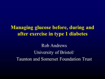 Managing glucose before, during and after exercise in type 1 diabetes Rob Andrews University of Bristol/ Taunton and Somerset Foundation Trust.