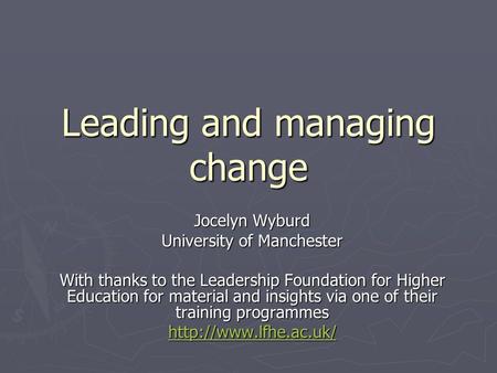 Leading and managing change Jocelyn Wyburd University of Manchester With thanks to the Leadership Foundation for Higher Education for material and insights.