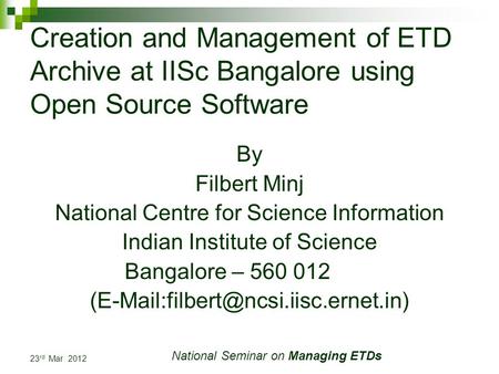 23 rd Mar 2012 National Seminar on Managing ETDs Creation and Management of ETD Archive at IISc Bangalore using Open Source Software By Filbert Minj National.