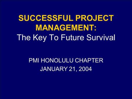 SUCCESSFUL PROJECT MANAGEMENT: The Key To Future Survival PMI HONOLULU CHAPTER JANUARY 21, 2004.